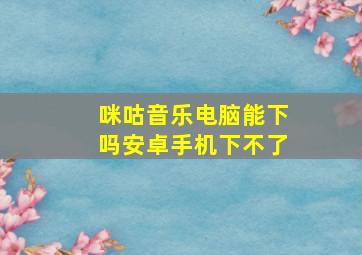 咪咕音乐电脑能下吗安卓手机下不了