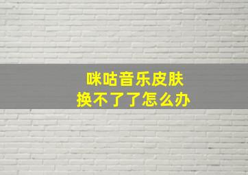 咪咕音乐皮肤换不了了怎么办