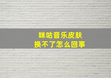 咪咕音乐皮肤换不了怎么回事