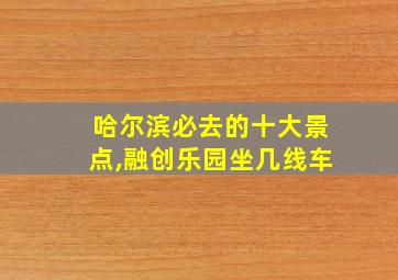 哈尔滨必去的十大景点,融创乐园坐几线车