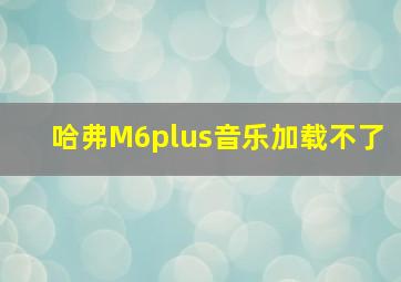 哈弗M6plus音乐加载不了