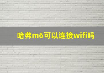 哈弗m6可以连接wifi吗