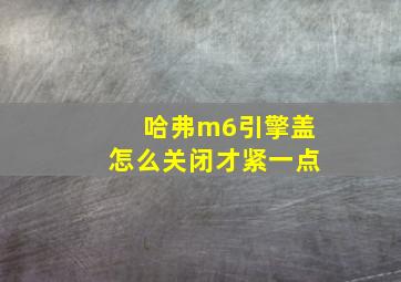 哈弗m6引擎盖怎么关闭才紧一点