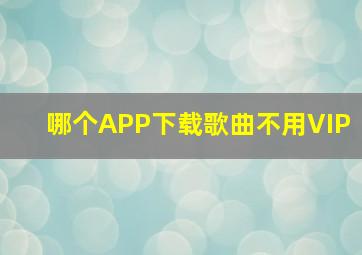 哪个APP下载歌曲不用VIP