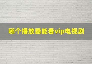 哪个播放器能看vip电视剧