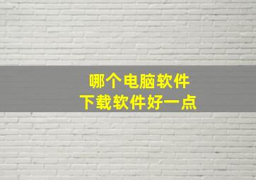 哪个电脑软件下载软件好一点