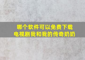 哪个软件可以免费下载电视剧我和我的传奇奶奶