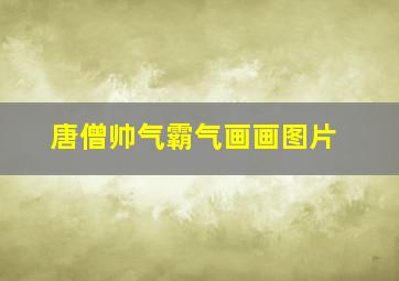 唐僧帅气霸气画画图片