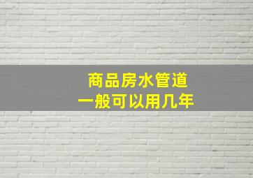 商品房水管道一般可以用几年