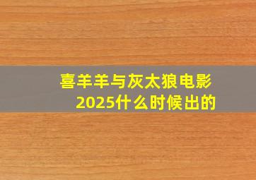 喜羊羊与灰太狼电影2025什么时候出的