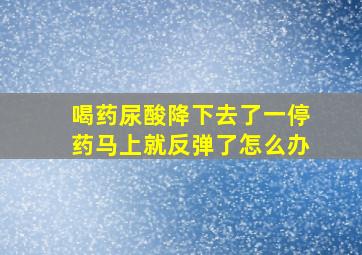 喝药尿酸降下去了一停药马上就反弹了怎么办