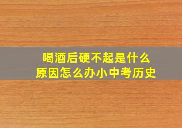 喝酒后硬不起是什么原因怎么办小中考历史