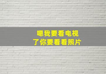 嗯我要看电视了你要看看照片