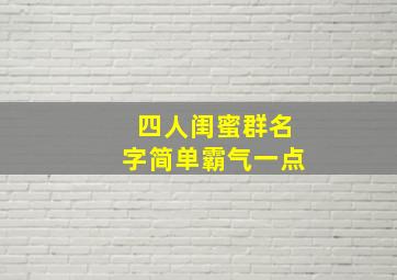 四人闺蜜群名字简单霸气一点