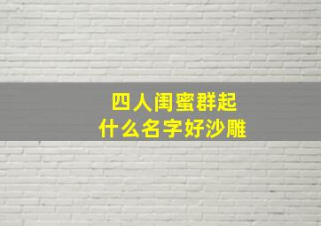 四人闺蜜群起什么名字好沙雕