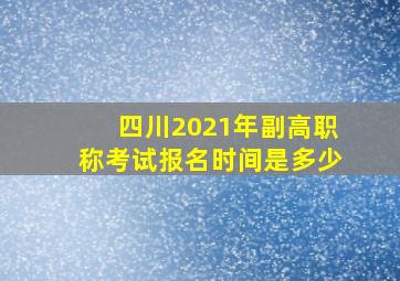 四川2021年副高职称考试报名时间是多少