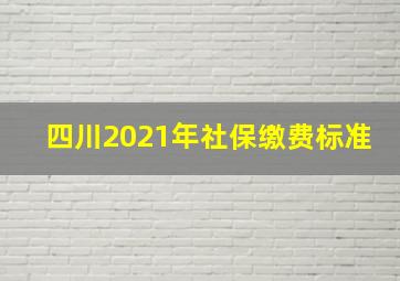 四川2021年社保缴费标准