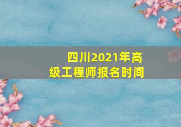 四川2021年高级工程师报名时间