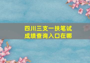 四川三支一扶笔试成绩查询入口在哪