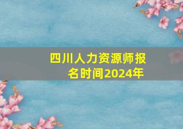 四川人力资源师报名时间2024年