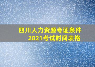 四川人力资源考证条件2021考试时间表格