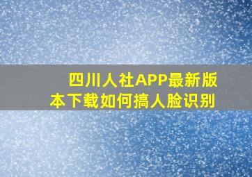 四川人社APP最新版本下载如何搞人脸识别