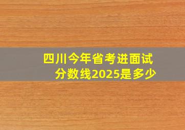 四川今年省考进面试分数线2025是多少