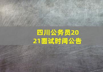 四川公务员2021面试时间公告