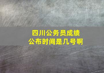 四川公务员成绩公布时间是几号啊