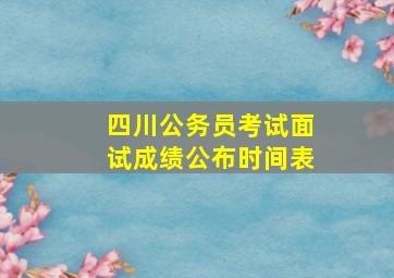 四川公务员考试面试成绩公布时间表