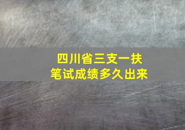 四川省三支一扶笔试成绩多久出来