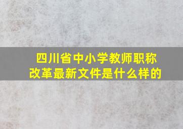 四川省中小学教师职称改革最新文件是什么样的