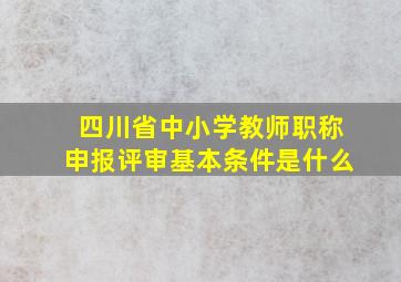 四川省中小学教师职称申报评审基本条件是什么