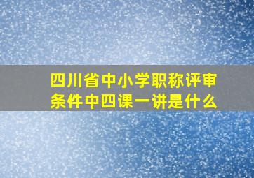 四川省中小学职称评审条件中四课一讲是什么