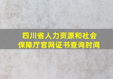 四川省人力资源和社会保障厅官网证书查询时间