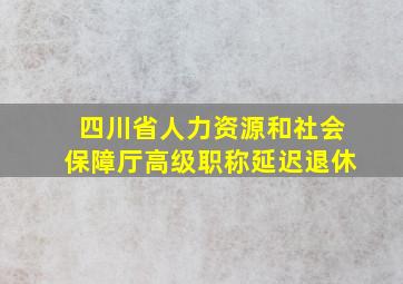 四川省人力资源和社会保障厅高级职称延迟退休