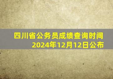 四川省公务员成绩查询时间2024年12月12日公布