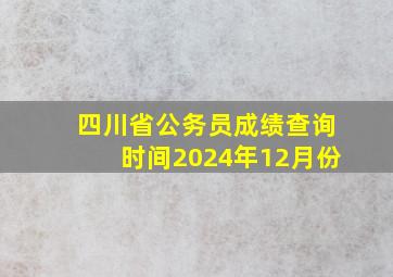 四川省公务员成绩查询时间2024年12月份