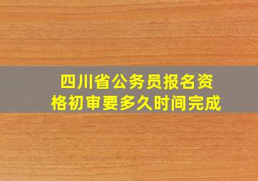 四川省公务员报名资格初审要多久时间完成