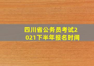 四川省公务员考试2021下半年报名时间