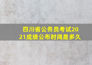 四川省公务员考试2021成绩公布时间是多久