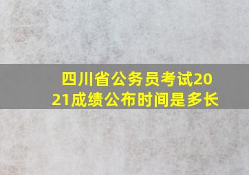 四川省公务员考试2021成绩公布时间是多长