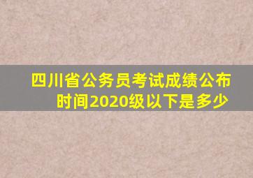 四川省公务员考试成绩公布时间2020级以下是多少