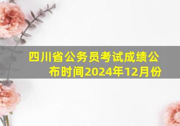 四川省公务员考试成绩公布时间2024年12月份