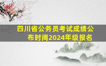 四川省公务员考试成绩公布时间2024年级报名