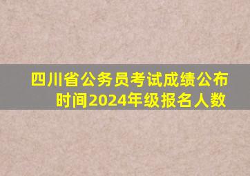 四川省公务员考试成绩公布时间2024年级报名人数