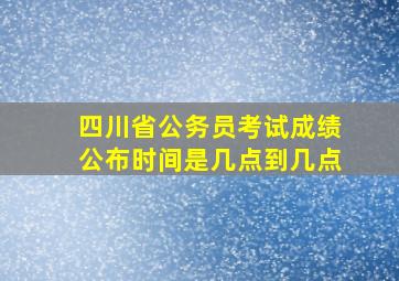 四川省公务员考试成绩公布时间是几点到几点