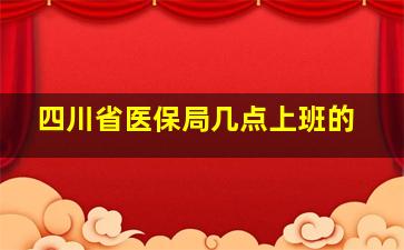 四川省医保局几点上班的