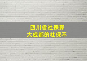 四川省社保算大成都的社保不