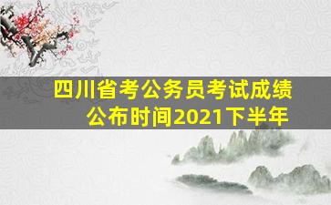 四川省考公务员考试成绩公布时间2021下半年